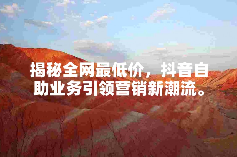 揭秘全网最低价，抖音自助业务引领营销新潮流。