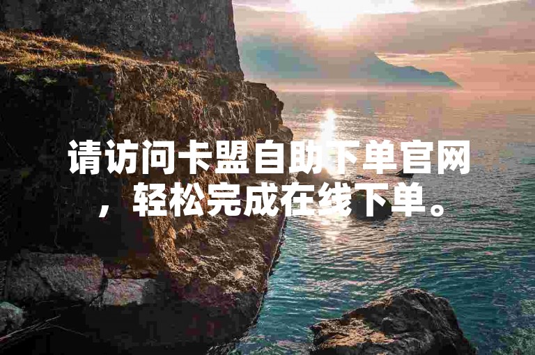 请访问卡盟自助下单官网，轻松完成在线下单。