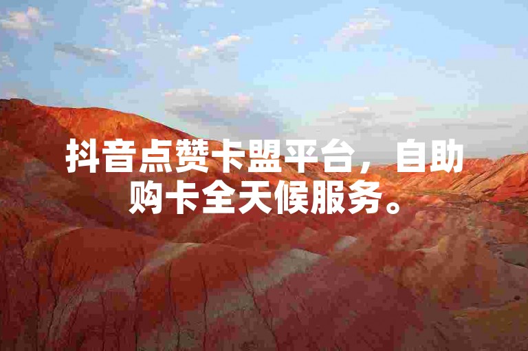 抖音点赞卡盟平台，自助购卡全天候服务。