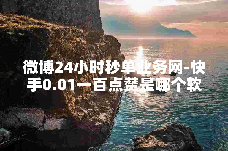 微博24小时秒单业务网-快手0.01一百点赞是哪个软件？
