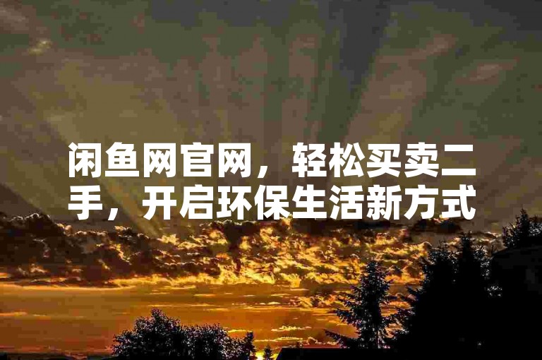 闲鱼网官网，轻松买卖二手，开启环保生活新方式。