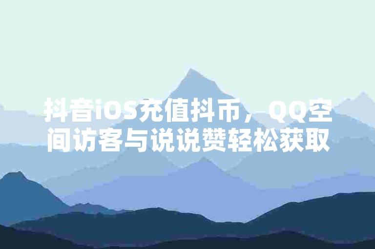 抖音iOS充值抖币，QQ空间访客与说说赞轻松获取。