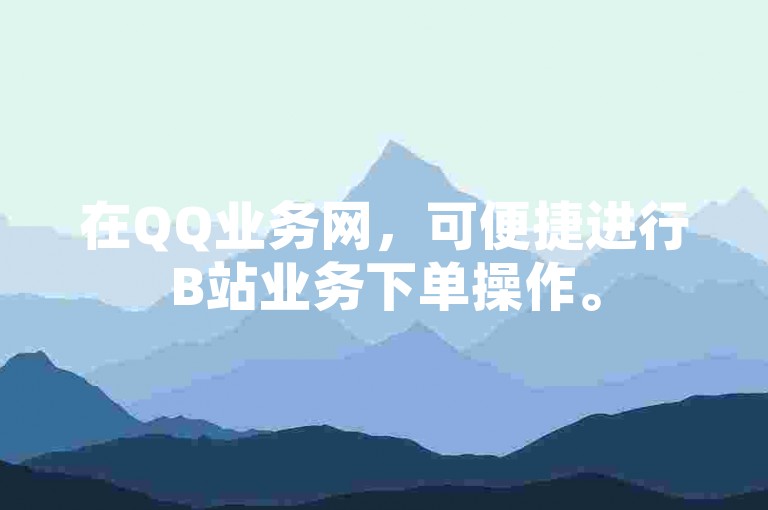 在QQ业务网，可便捷进行B站业务下单操作。