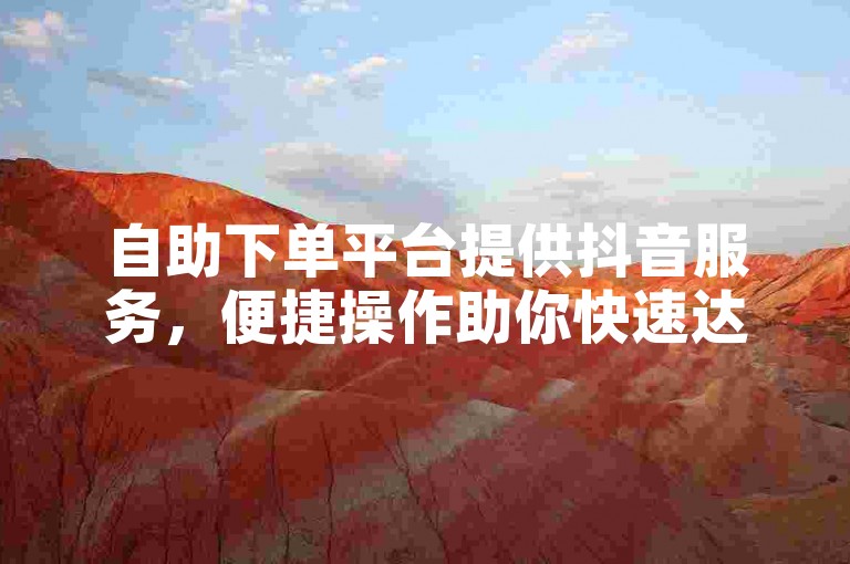 自助下单平台提供抖音服务，便捷操作助你快速达成目标。