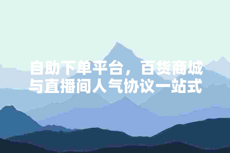 自助下单平台，百货商城与直播间人气协议一站式服务。