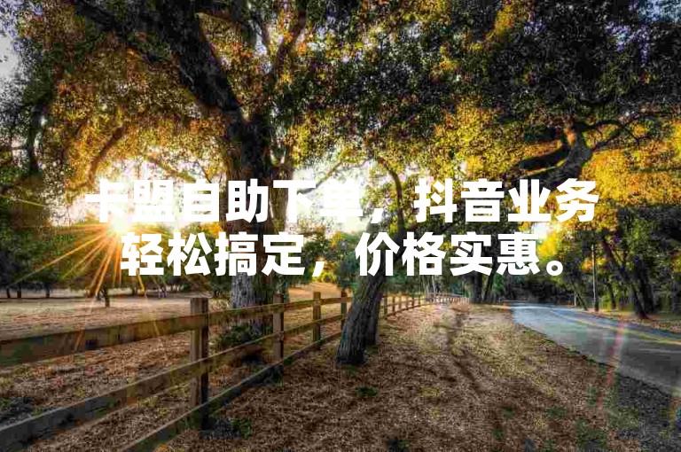 卡盟自助下单，抖音业务轻松搞定，价格实惠。