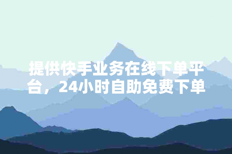 提供快手业务在线下单平台，24小时自助免费下单软件。