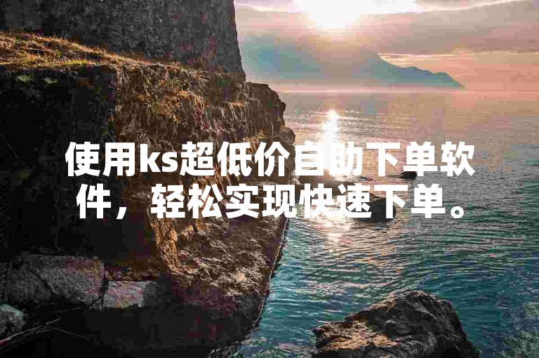 使用ks超低价自助下单软件，轻松实现快速下单。
