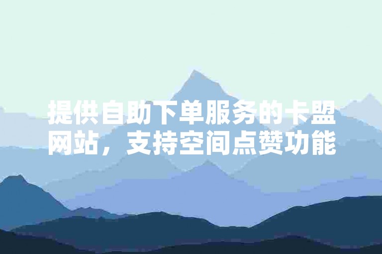 提供自助下单服务的卡盟网站，支持空间点赞功能。