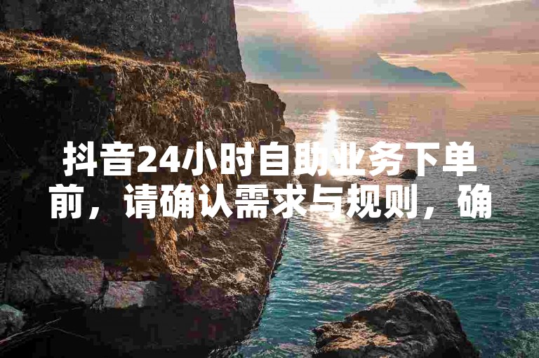 抖音24小时自助业务下单前，请确认需求与规则，确保操作无误。