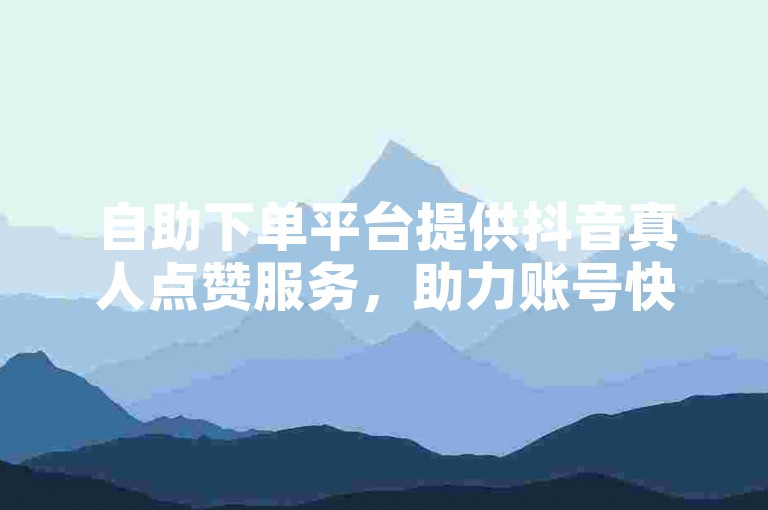 自助下单平台提供抖音真人点赞服务，助力账号快速涨粉。