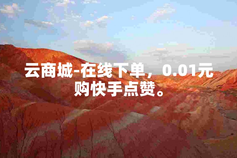 云商城-在线下单，0.01元购快手点赞。
