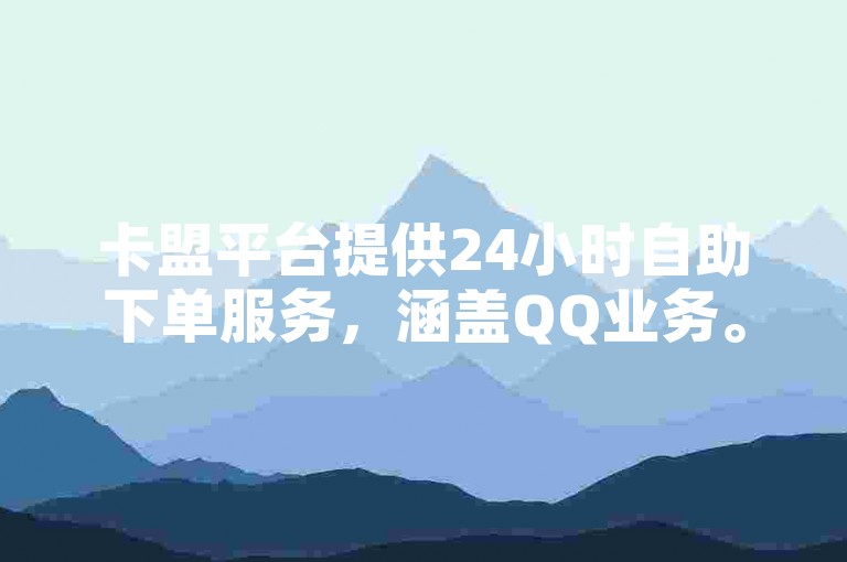 卡盟平台提供24小时自助下单服务，涵盖QQ业务。