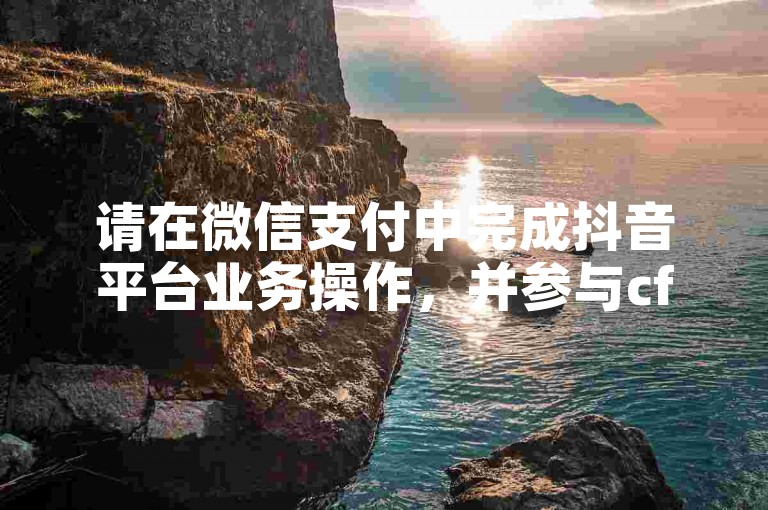 请在微信支付中完成抖音平台业务操作，并参与cf活动自助下单。
