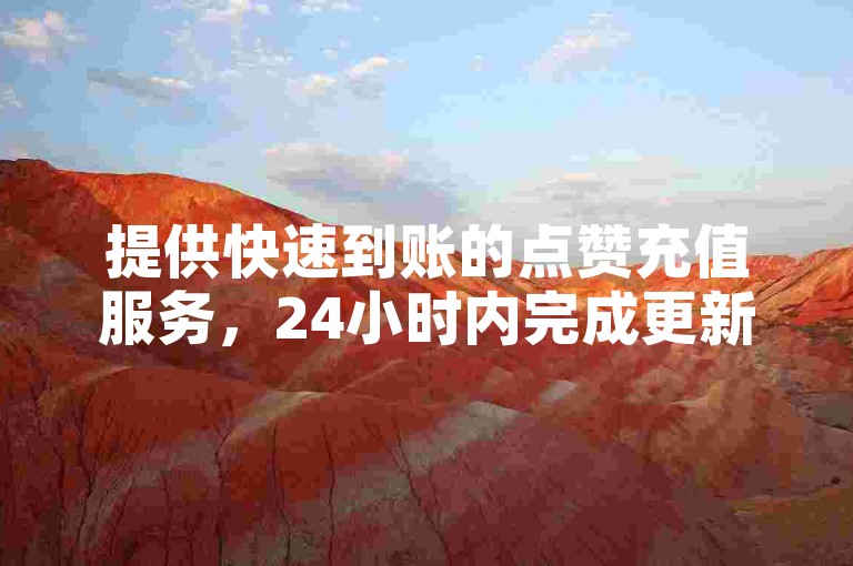 提供快速到账的点赞充值服务，24小时内完成更新。