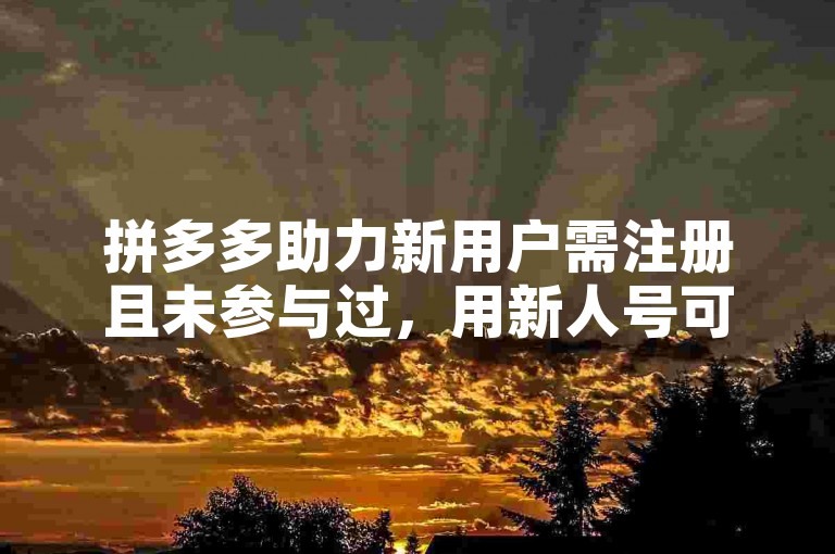 拼多多助力新用户需注册且未参与过，用新人号可获优惠。