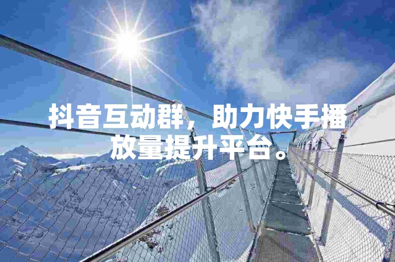 抖音互动群，助力快手播放量提升平台。