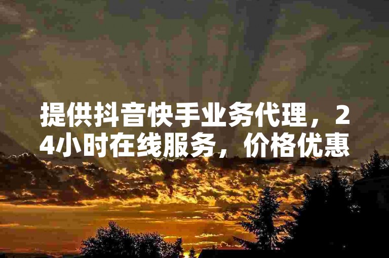 提供抖音快手业务代理，24小时在线服务，价格优惠。