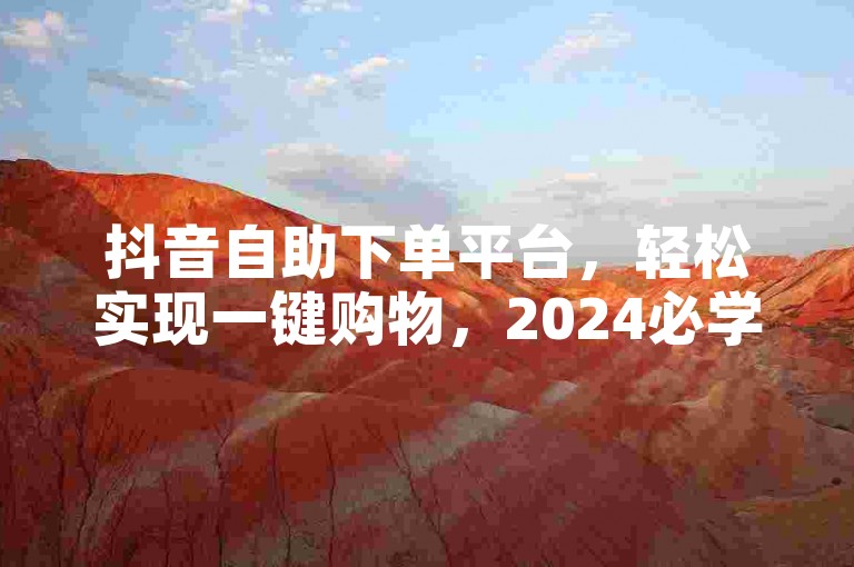 抖音自助下单平台，轻松实现一键购物，2024必学。