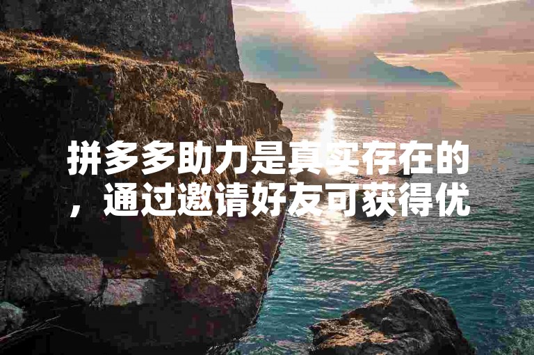 拼多多助力是真实存在的，通过邀请好友可获得优惠。