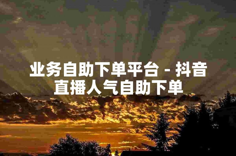 业务自助下单平台 - 抖音直播人气自助下单