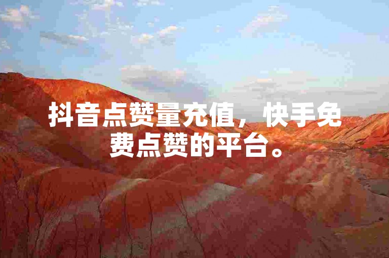 抖音点赞量充值，快手免费点赞的平台。