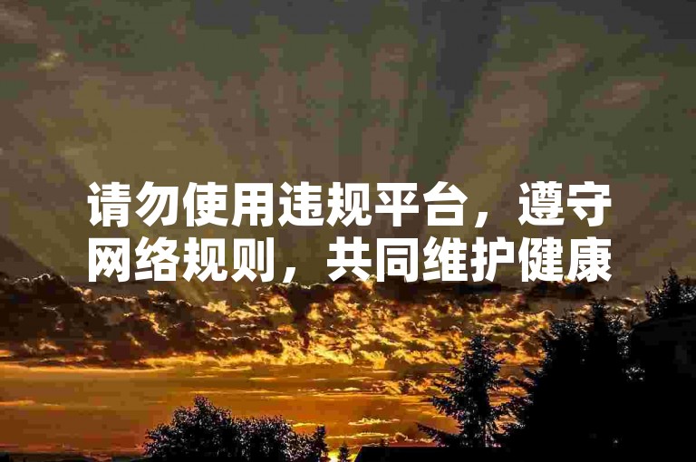 请勿使用违规平台，遵守网络规则，共同维护健康网络环境。