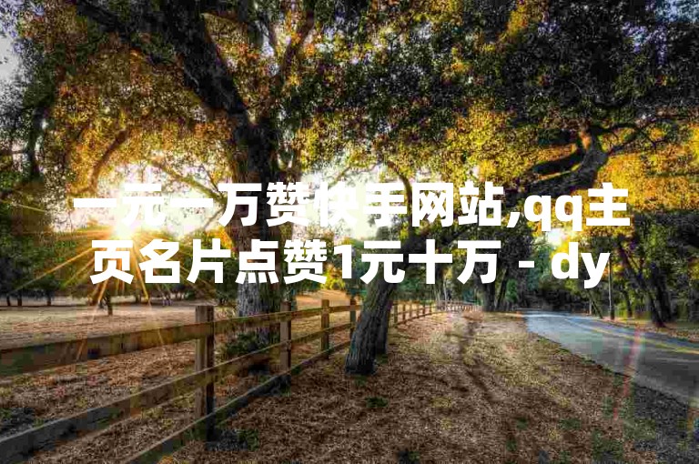 一元一万赞快手网站,qq主页名片点赞1元十万 - dy0.01刷1000 - 刷快手双击网站免费
