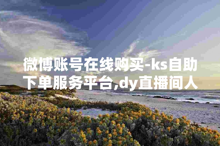 微博账号在线购买-ks自助下单服务平台,dy直播间人气在线下单。