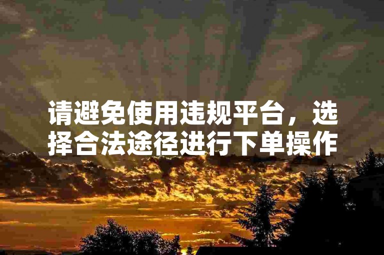 请避免使用违规平台，选择合法途径进行下单操作。