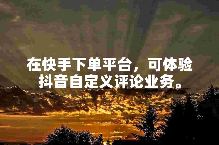 在快手下单平台，可体验抖音自定义评论业务。