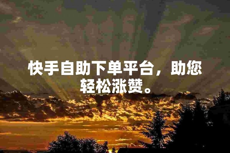 快手自助下单平台，助您轻松涨赞。