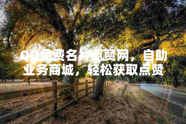 QQ免费名片点赞网，自助业务商城，轻松获取点赞。