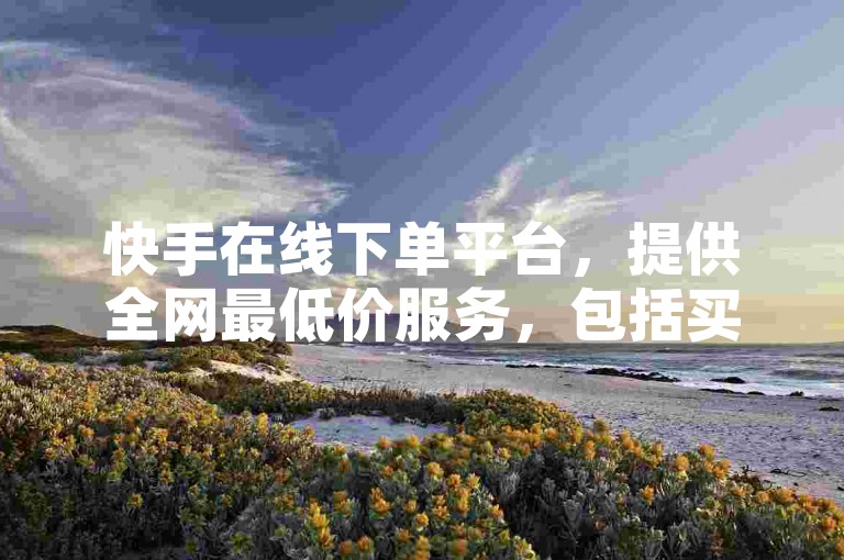 快手在线下单平台，提供全网最低价服务，包括买卖抖音、B站关注及业务低价自助下单转发。