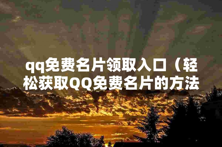 qq免费名片领取入口（轻松获取QQ免费名片的方法和入口指南）