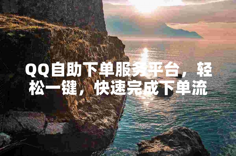 QQ自助下单服务平台，轻松一键，快速完成下单流程。