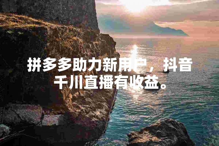 拼多多助力新用户，抖音千川直播有收益。