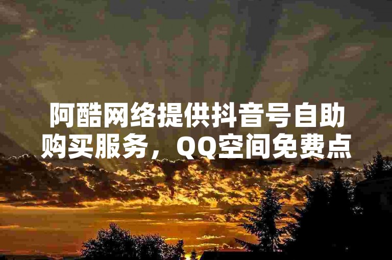 阿酷网络提供抖音号自助购买服务，QQ空间免费点赞。