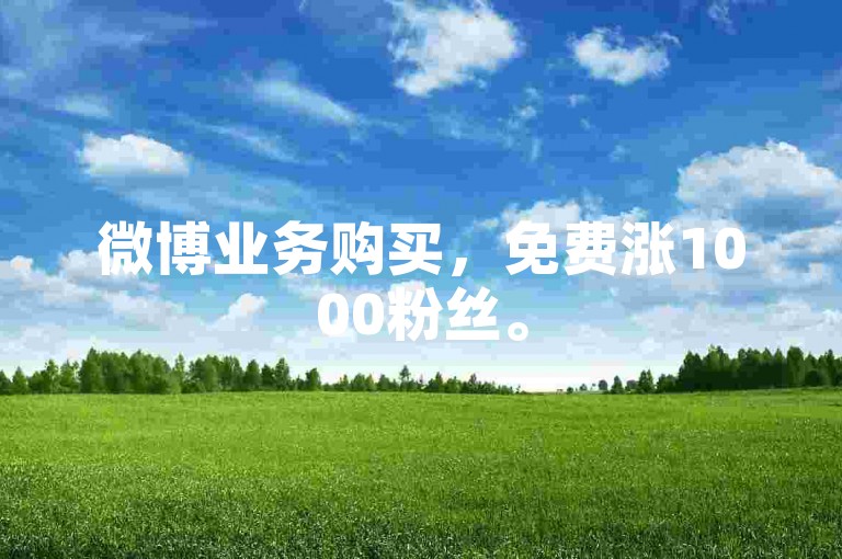 微博业务购买，免费涨1000粉丝。