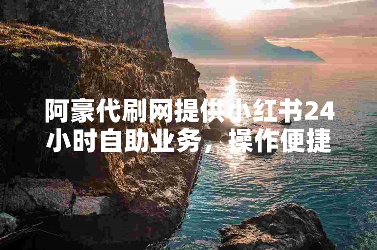 阿豪代刷网提供小红书24小时自助业务，操作便捷。