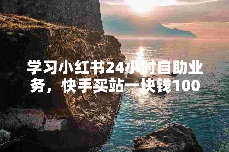 学习小红书24小时自助业务，快手买站一块钱1000轻松搞定。