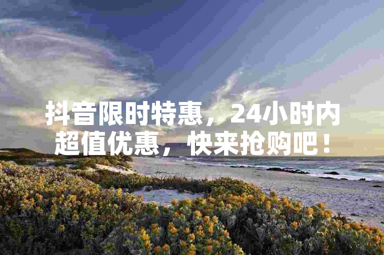 抖音限时特惠，24小时内超值优惠，快来抢购吧！