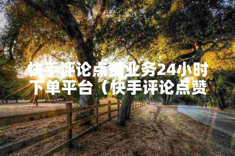 快手评论点赞业务24小时下单平台（快手评论点赞-24小时下单平台）