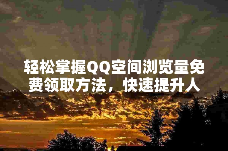 轻松掌握QQ空间浏览量免费领取方法，快速提升人气。