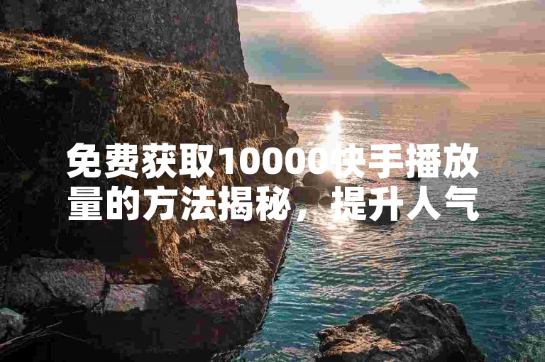 免费获取10000快手播放量的方法揭秘，提升人气必备技巧！