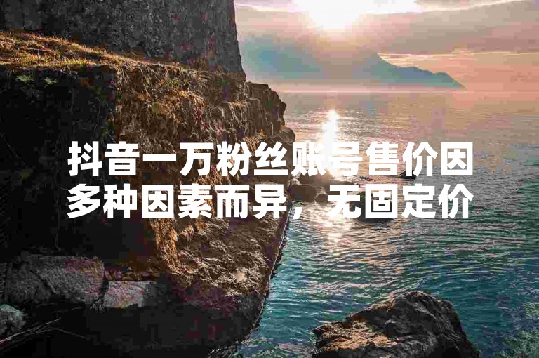 抖音一万粉丝账号售价因多种因素而异，无固定价格。