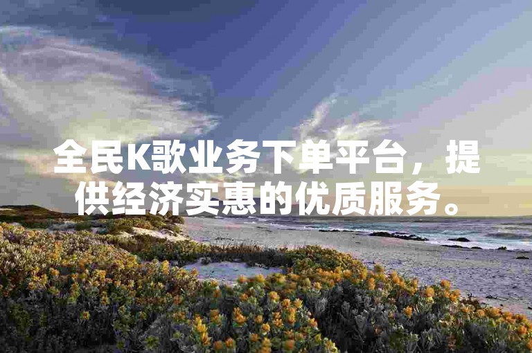 全民K歌业务下单平台，提供经济实惠的优质服务。