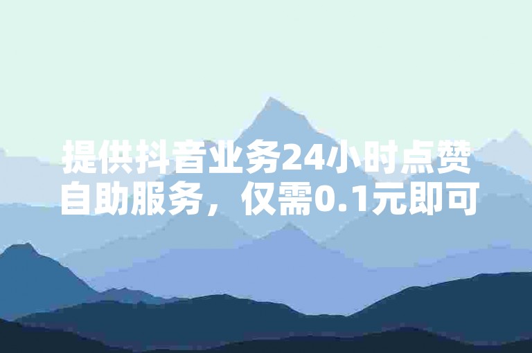 提供抖音业务24小时点赞自助服务，仅需0.1元即可获得1万赞。