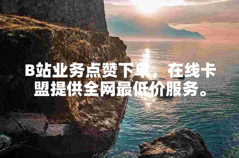 B站业务点赞下单，在线卡盟提供全网最低价服务。