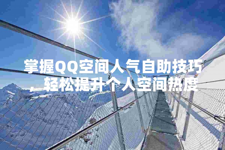 掌握QQ空间人气自助技巧，轻松提升个人空间热度。